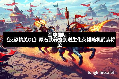 至尊国际：《反恐精英OL》原石武器签到送生化英雄随机武装将至