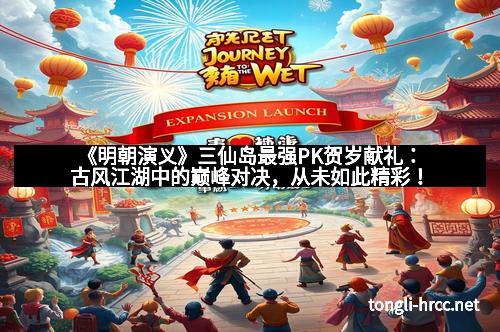 《明朝演义》三仙岛最强PK贺岁献礼：古风江湖中的巅峰对决，从未如此精彩！